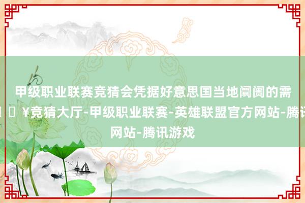 甲级职业联赛竞猜会凭据好意思国当地阛阓的需求-🔥竞猜大厅-甲级职业联赛-英雄联盟官方网站-腾讯游戏