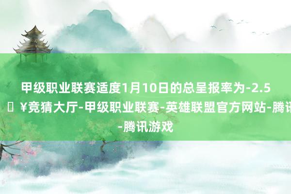 甲级职业联赛适度1月10日的总呈报率为-2.5%-🔥竞猜大厅-甲级职业联赛-英雄联盟官方网站-腾讯游戏