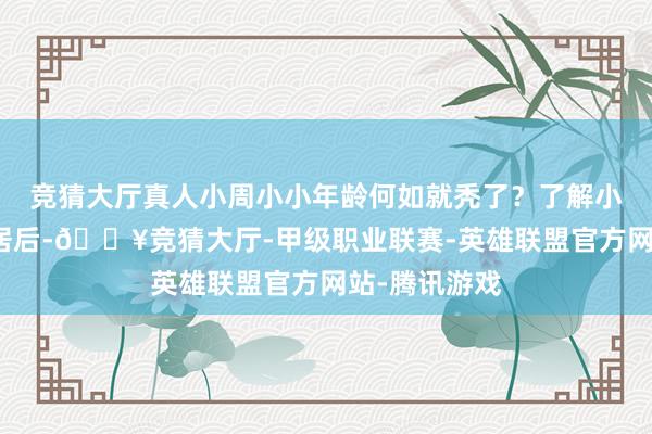 竞猜大厅真人小周小小年龄何如就秃了？了解小周的生涯起居后-🔥竞猜大厅-甲级职业联赛-英雄联盟官方网站-腾讯游戏