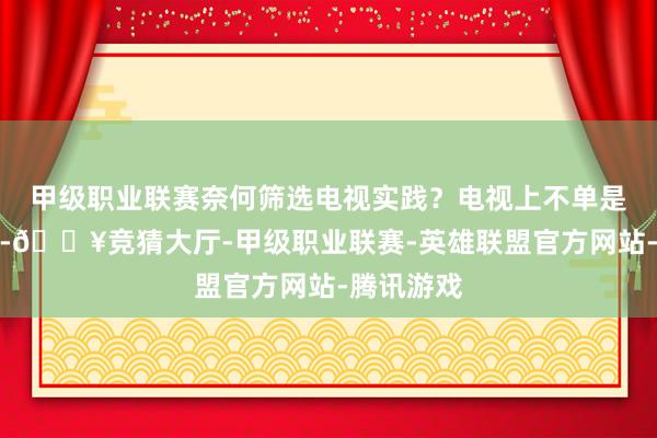 甲级职业联赛奈何筛选电视实践？电视上不单是有动画片-🔥竞猜大厅-甲级职业联赛-英雄联盟官方网站-腾讯游戏