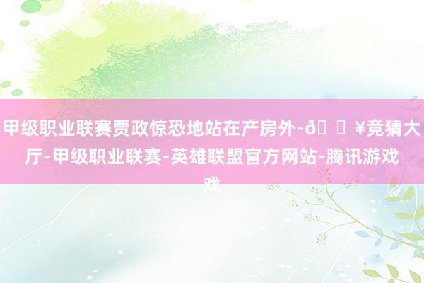 甲级职业联赛贾政惊恐地站在产房外-🔥竞猜大厅-甲级职业联赛-英雄联盟官方网站-腾讯游戏