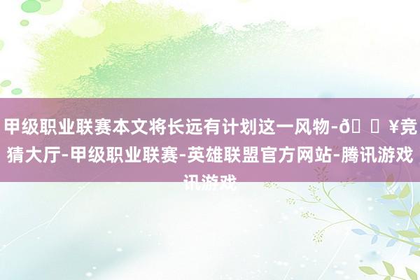 甲级职业联赛本文将长远有计划这一风物-🔥竞猜大厅-甲级职业联赛-英雄联盟官方网站-腾讯游戏