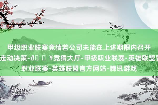 甲级职业联赛竞猜若公司未能在上述期限内召开董事会审议并败露走动决策-🔥竞猜大厅-甲级职业联赛-英雄联盟官方网站-腾讯游戏