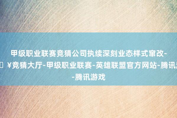 甲级职业联赛竞猜公司执续深刻业态样式窜改-🔥竞猜大厅-甲级职业联赛-英雄联盟官方网站-腾讯游戏