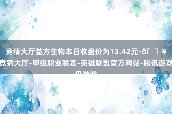 竞猜大厅益方生物本日收盘价为13.42元-🔥竞猜大厅-甲级职业联赛-英雄联盟官方网站-腾讯游戏