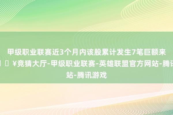 甲级职业联赛近3个月内该股累计发生7笔巨额来去-🔥竞猜大厅-甲级职业联赛-英雄联盟官方网站-腾讯游戏