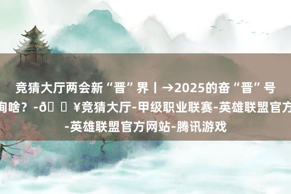 竞猜大厅两会新“晋”界丨→2025的奋“晋”号上，TA们在征询啥？-🔥竞猜大厅-甲级职业联赛-英雄联盟官方网站-腾讯游戏