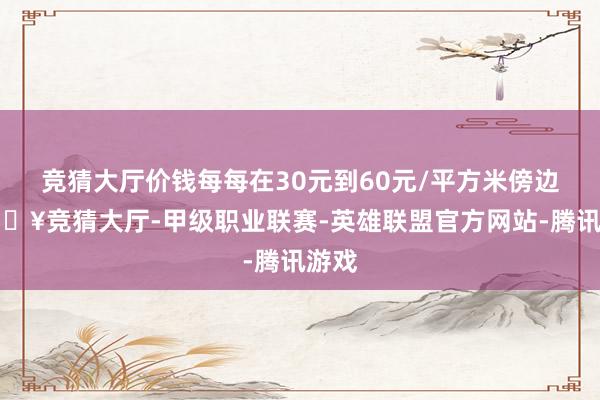 竞猜大厅价钱每每在30元到60元/平方米傍边-🔥竞猜大厅-甲级职业联赛-英雄联盟官方网站-腾讯游戏