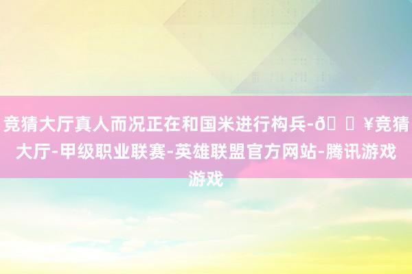 竞猜大厅真人而况正在和国米进行构兵-🔥竞猜大厅-甲级职业联赛-英雄联盟官方网站-腾讯游戏