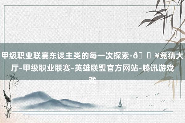 甲级职业联赛东谈主类的每一次探索-🔥竞猜大厅-甲级职业联赛-英雄联盟官方网站-腾讯游戏