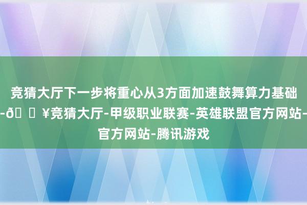 竞猜大厅下一步将重心从3方面加速鼓舞算力基础表率开拓-🔥竞猜大厅-甲级职业联赛-英雄联盟官方网站-腾讯游戏