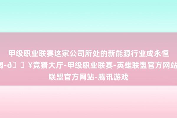 甲级职业联赛这家公司所处的新能源行业成永恒景极为开阔-🔥竞猜大厅-甲级职业联赛-英雄联盟官方网站-腾讯游戏