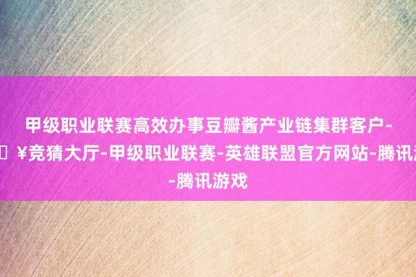 甲级职业联赛高效办事豆瓣酱产业链集群客户-🔥竞猜大厅-甲级职业联赛-英雄联盟官方网站-腾讯游戏