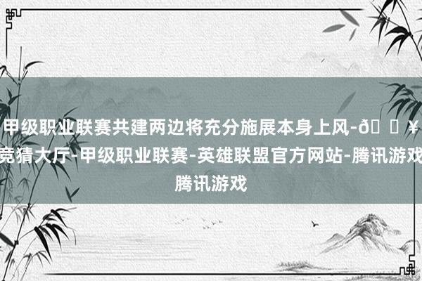 甲级职业联赛共建两边将充分施展本身上风-🔥竞猜大厅-甲级职业联赛-英雄联盟官方网站-腾讯游戏