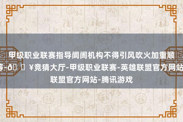 甲级职业联赛指导阛阓机构不得引风吹火加重顺周期行动等-🔥竞猜大厅-甲级职业联赛-英雄联盟官方网站-腾讯游戏