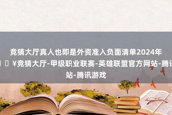 竞猜大厅真人也即是外资准入负面清单2024年版-🔥竞猜大厅-甲级职业联赛-英雄联盟官方网站-腾讯游戏