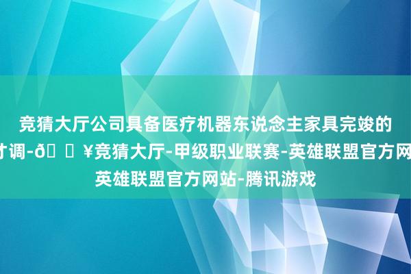 竞猜大厅公司具备医疗机器东说念主家具完竣的研发和制造才调-🔥竞猜大厅-甲级职业联赛-英雄联盟官方网站-腾讯游戏