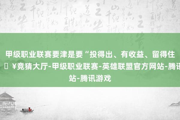 甲级职业联赛要津是要“投得出、有收益、留得住”-🔥竞猜大厅-甲级职业联赛-英雄联盟官方网站-腾讯游戏