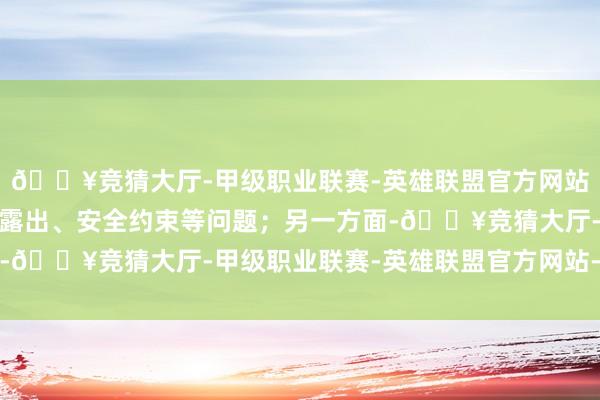 🔥竞猜大厅-甲级职业联赛-英雄联盟官方网站-腾讯游戏要根绝诡秘露出、安全约束等问题；另一方面-🔥竞猜大厅-甲级职业联赛-英雄联盟官方网站-腾讯游戏