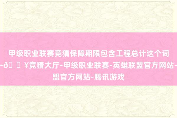 甲级职业联赛竞猜保障期限包含工程总计这个词设置周期-🔥竞猜大厅-甲级职业联赛-英雄联盟官方网站-腾讯游戏