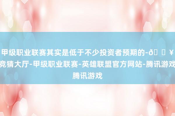 甲级职业联赛其实是低于不少投资者预期的-🔥竞猜大厅-甲级职业联赛-英雄联盟官方网站-腾讯游戏