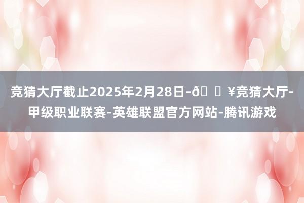 竞猜大厅截止2025年2月28日-🔥竞猜大厅-甲级职业联赛-英雄联盟官方网站-腾讯游戏