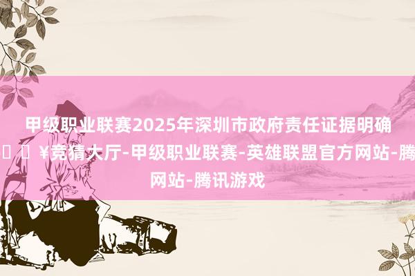 甲级职业联赛2025年深圳市政府责任证据明确苛刻-🔥竞猜大厅-甲级职业联赛-英雄联盟官方网站-腾讯游戏