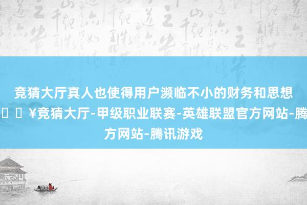 竞猜大厅真人也使得用户濒临不小的财务和思想包袱-🔥竞猜大厅-甲级职业联赛-英雄联盟官方网站-腾讯游戏